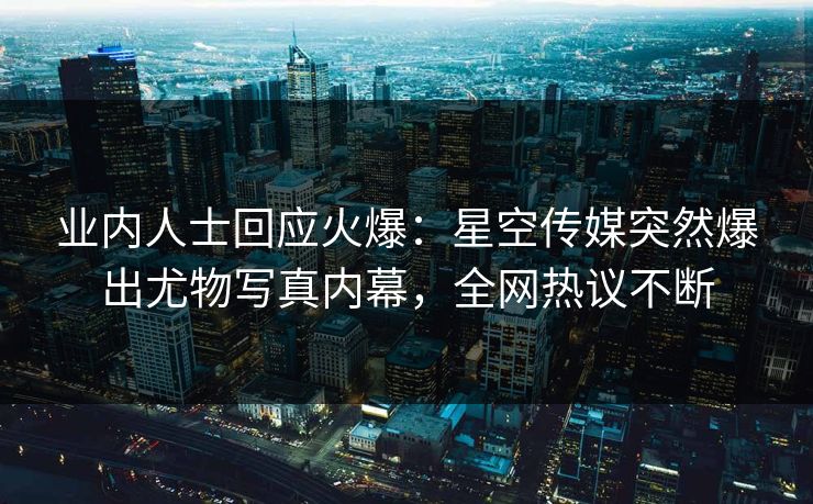 业内人士回应火爆：星空传媒突然爆出尤物写真内幕，全网热议不断