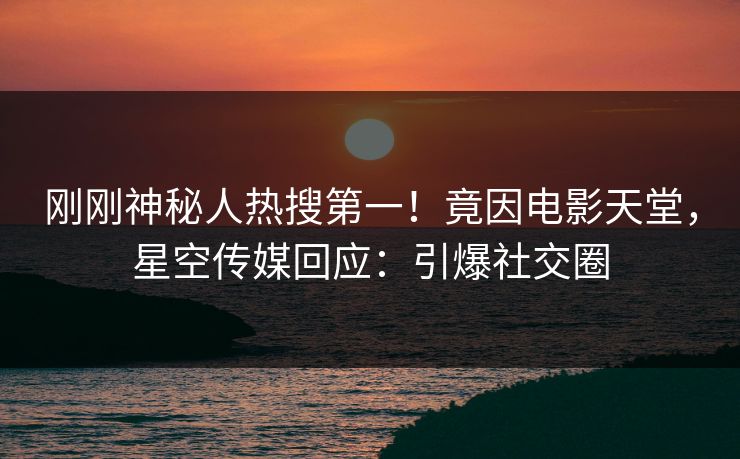 刚刚神秘人热搜第一！竟因电影天堂，星空传媒回应：引爆社交圈