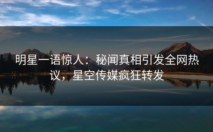 明星一语惊人：秘闻真相引发全网热议，星空传媒疯狂转发