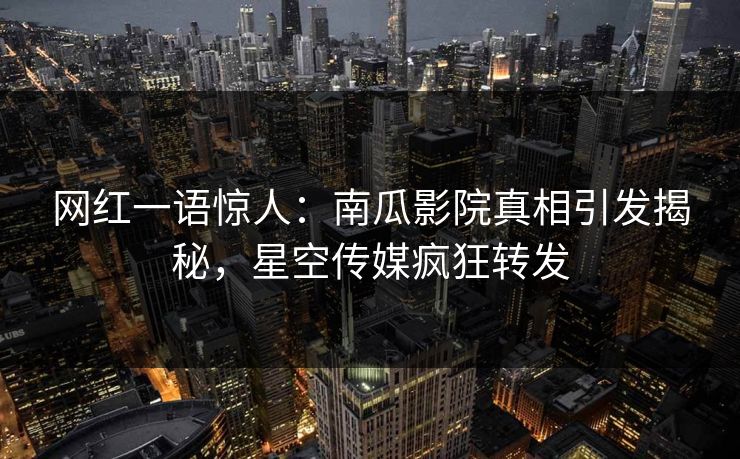 网红一语惊人：南瓜影院真相引发揭秘，星空传媒疯狂转发