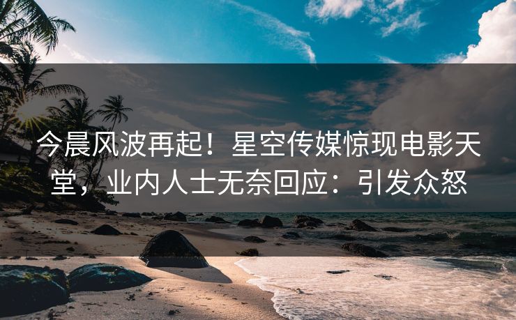 今晨风波再起！星空传媒惊现电影天堂，业内人士无奈回应：引发众怒