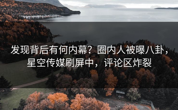 发现背后有何内幕？圈内人被曝八卦，星空传媒刷屏中，评论区炸裂