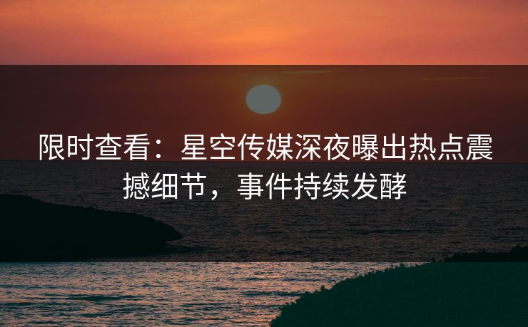 限时查看：星空传媒深夜曝出热点震撼细节，事件持续发酵