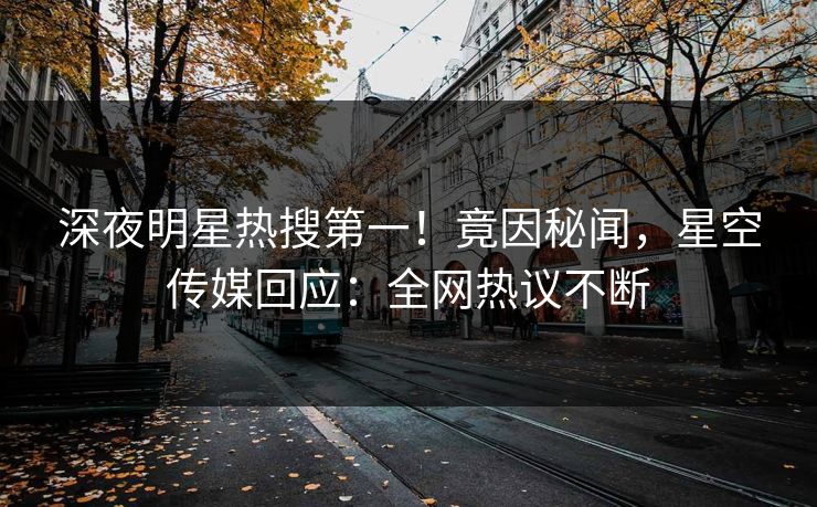 深夜明星热搜第一！竟因秘闻，星空传媒回应：全网热议不断