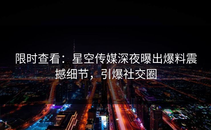 限时查看：星空传媒深夜曝出爆料震撼细节，引爆社交圈