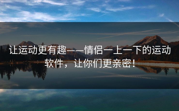 让运动更有趣——情侣一上一下的运动软件，让你们更亲密！