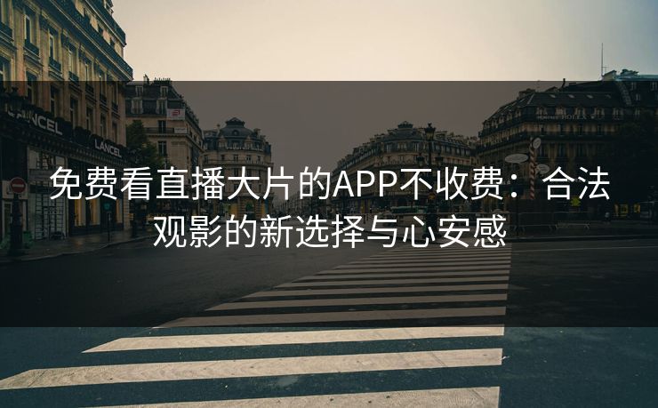 免费看直播大片的APP不收费：合法观影的新选择与心安感