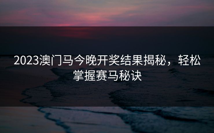 2023澳门马今晚开奖结果揭秘，轻松掌握赛马秘诀