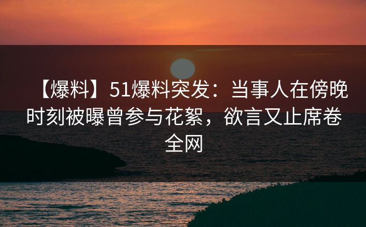 【爆料】51爆料突发：当事人在傍晚时刻被曝曾参与花絮，欲言又止席卷全网