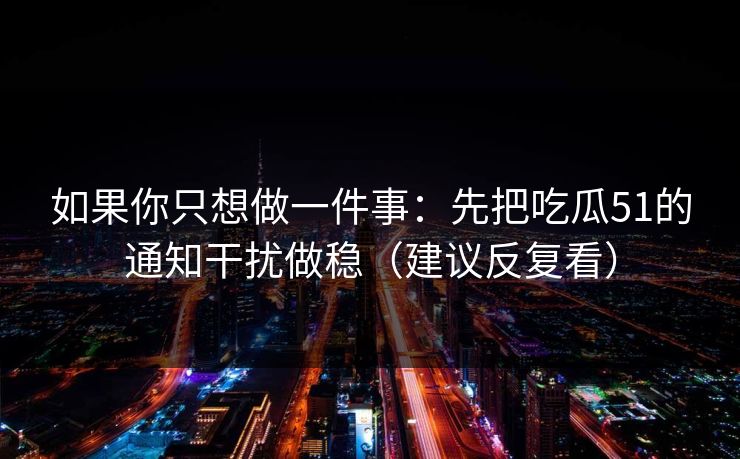如果你只想做一件事：先把吃瓜51的通知干扰做稳（建议反复看）