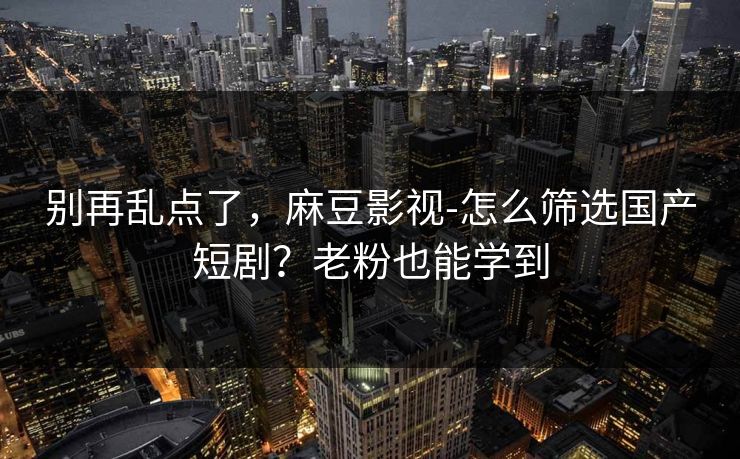 别再乱点了，麻豆影视-怎么筛选国产短剧？老粉也能学到