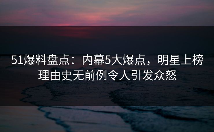 51爆料盘点:内幕5大爆点,明星上榜理由史无前例令人引发众怒 51爆料盘点:内幕5大爆点,明星上榜理由史无前例令人引发众怒