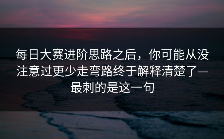 每日大赛进阶思路之后，你可能从没注意过更少走弯路终于解释清楚了—最刺的是这一句