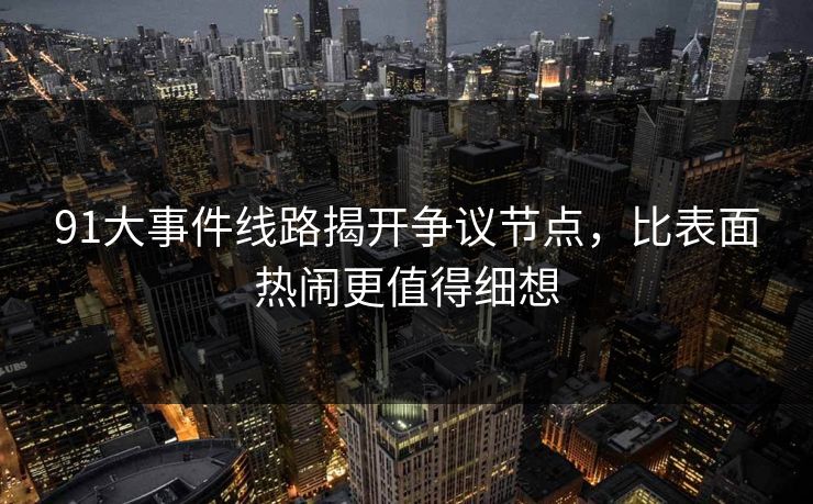 91大事件线路揭开争议节点，比表面热闹更值得细想