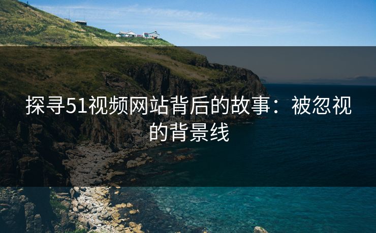 探寻51视频网站背后的故事：被忽视的背景线