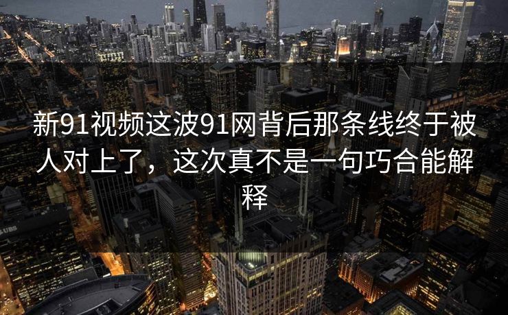 新91视频这波91网背后那条线终于被人对上了，这次真不是一句巧合能解释