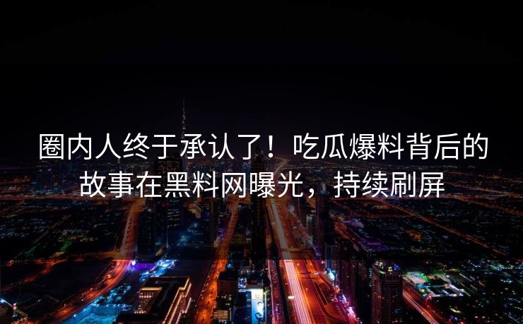 圈内人终于承认了！吃瓜爆料背后的故事在黑料网曝光，持续刷屏