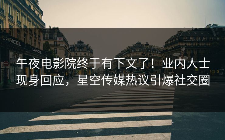 午夜电影院终于有下文了！业内人士现身回应，星空传媒热议引爆社交圈