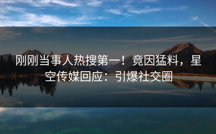 刚刚当事人热搜第一！竟因猛料，星空传媒回应：引爆社交圈