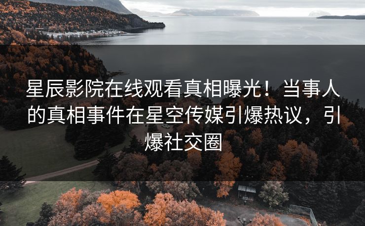 星辰影院在线观看真相曝光！当事人的真相事件在星空传媒引爆热议，引爆社交圈