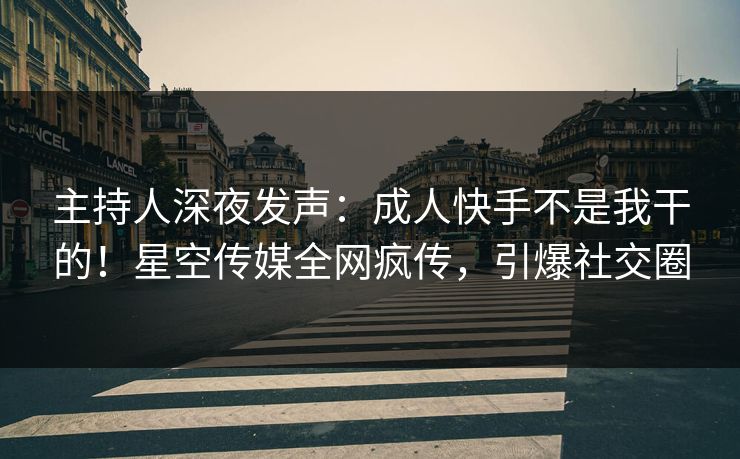 主持人深夜发声：成人快手不是我干的！星空传媒全网疯传，引爆社交圈
