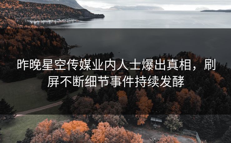 昨晚星空传媒业内人士爆出真相，刷屏不断细节事件持续发酵