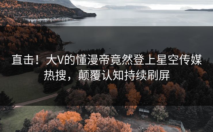 直击！大V的懂漫帝竟然登上星空传媒热搜，颠覆认知持续刷屏
