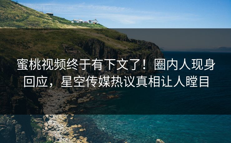 蜜桃视频终于有下文了！圈内人现身回应，星空传媒热议真相让人瞠目