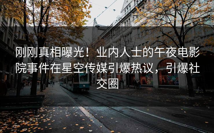 刚刚真相曝光！业内人士的午夜电影院事件在星空传媒引爆热议，引爆社交圈