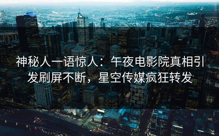 神秘人一语惊人：午夜电影院真相引发刷屏不断，星空传媒疯狂转发