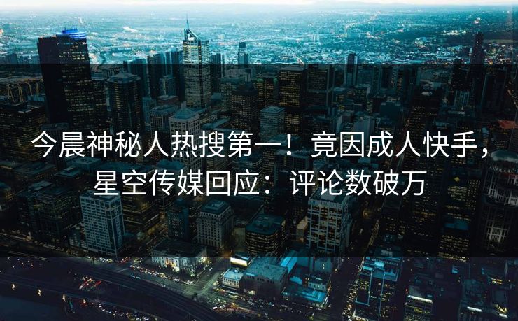 今晨神秘人热搜第一！竟因成人快手，星空传媒回应：评论数破万
