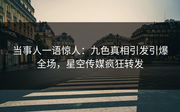 当事人一语惊人：九色真相引发引爆全场，星空传媒疯狂转发