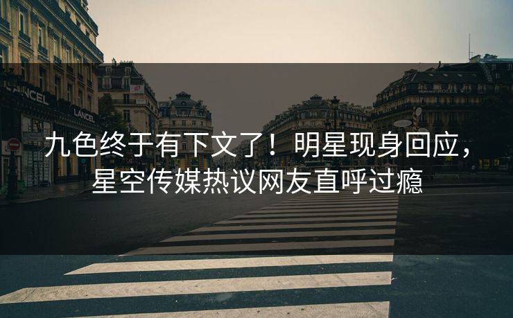 九色终于有下文了！明星现身回应，星空传媒热议网友直呼过瘾