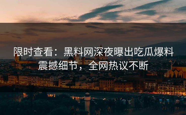 限时查看：黑料网深夜曝出吃瓜爆料震撼细节，全网热议不断