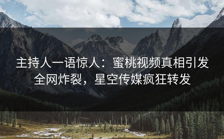 主持人一语惊人：蜜桃视频真相引发全网炸裂，星空传媒疯狂转发