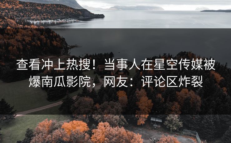 查看冲上热搜！当事人在星空传媒被爆南瓜影院，网友：评论区炸裂