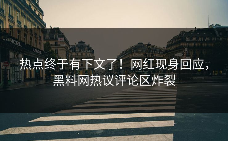 热点终于有下文了！网红现身回应，黑料网热议评论区炸裂
