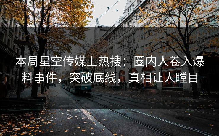 本周星空传媒上热搜：圈内人卷入爆料事件，突破底线，真相让人瞠目