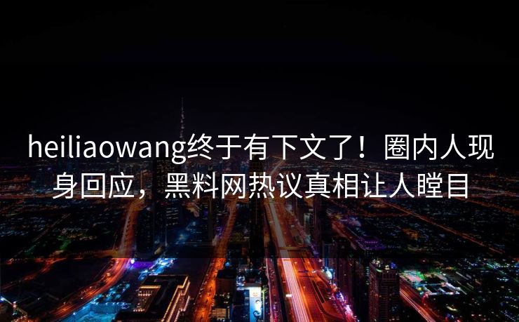heiliaowang终于有下文了！圈内人现身回应，黑料网热议真相让人瞠目