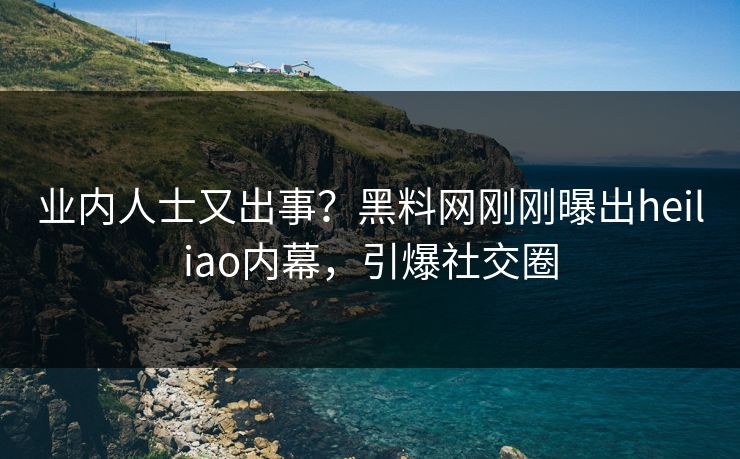 业内人士又出事？黑料网刚刚曝出heiliao内幕，引爆社交圈