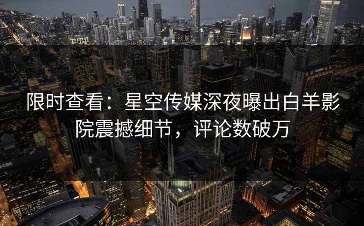 限时查看：星空传媒深夜曝出白羊影院震撼细节，评论数破万