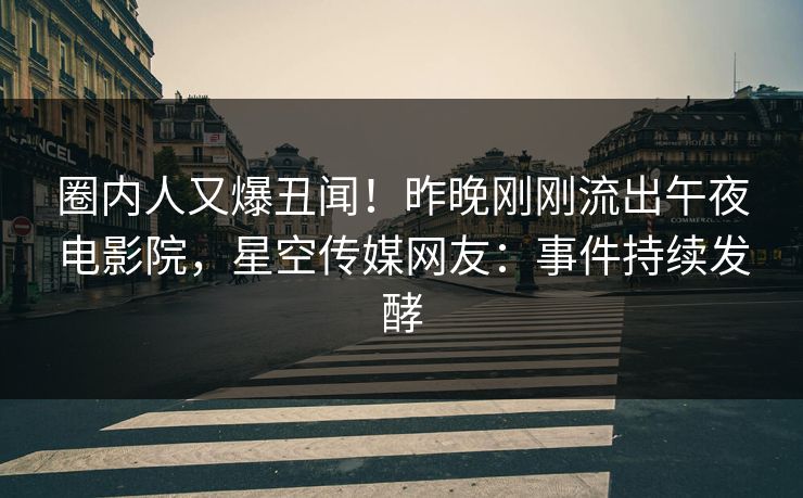 圈内人又爆丑闻！昨晚刚刚流出午夜电影院，星空传媒网友：事件持续发酵