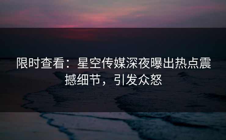 限时查看：星空传媒深夜曝出热点震撼细节，引发众怒