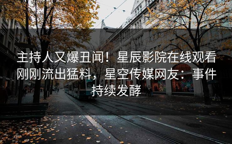 主持人又爆丑闻！星辰影院在线观看刚刚流出猛料，星空传媒网友：事件持续发酵