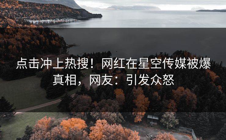 点击冲上热搜！网红在星空传媒被爆真相，网友：引发众怒