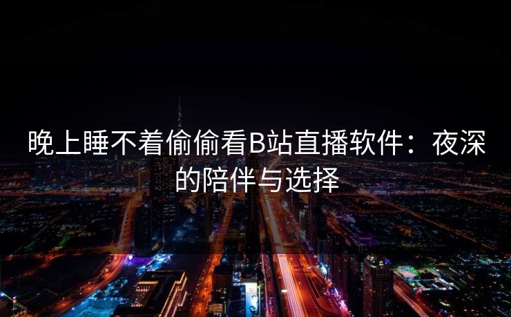 晚上睡不着偷偷看B站直播软件:夜深的陪伴与选择 晚上睡不着偷偷看B站直播软件:夜深的陪伴与选择