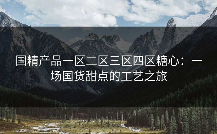 国精产品一区二区三区四区糖心:一场国货甜点的工艺之旅 国精产品一区二区三区四区糖心:一场国货甜点的工艺之旅