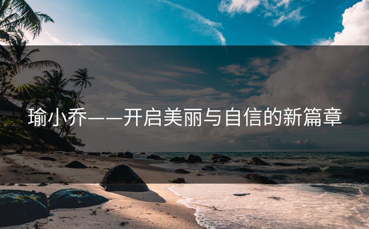 瑜小乔——开启美丽与自信的新篇章 瑜小乔——开启美丽与自信的新篇章
