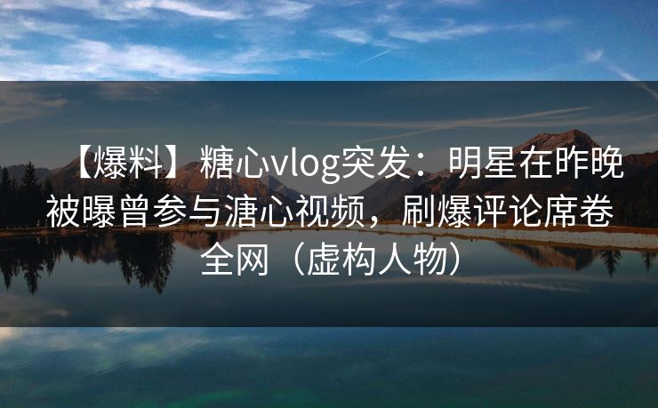 【爆料】糖心vlog突发：明星在昨晚被曝曾参与溏心视频，刷爆评论席卷全网（虚构人物）
