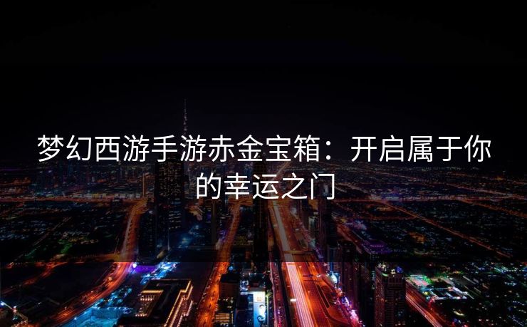 梦幻西游手游赤金宝箱：开启属于你的幸运之门
